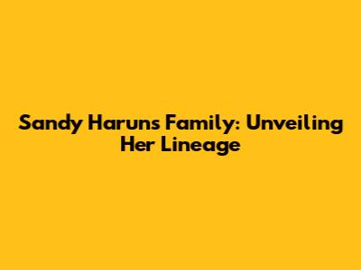Sandy Harun's Family: Unveiling Her Lineage