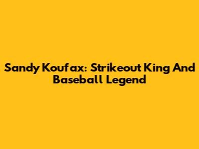 Sandy Koufax: Strikeout King And Baseball Legend