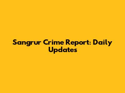 Sangrur Crime Report: Daily Updates