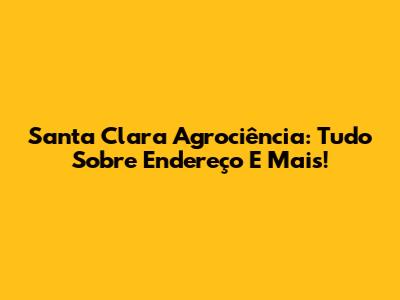 Santa Clara Agrociência: Tudo Sobre Endereço E Mais!