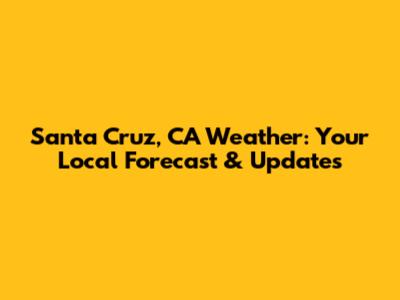 Santa Cruz, CA Weather: Your Local Forecast & Updates