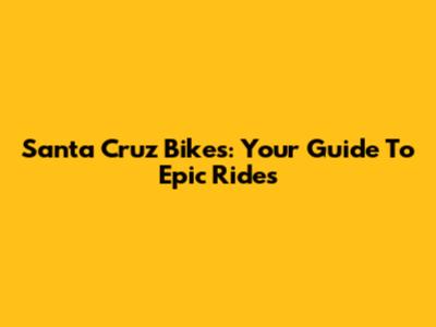 Santa Cruz Bikes: Your Guide To Epic Rides