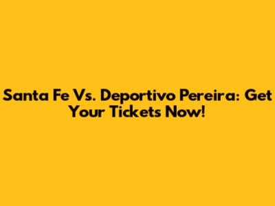 Santa Fe Vs. Deportivo Pereira: Get Your Tickets Now!