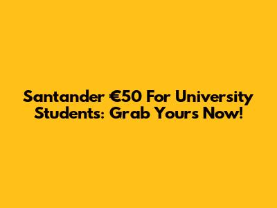 Santander €50 For University Students: Grab Yours Now!