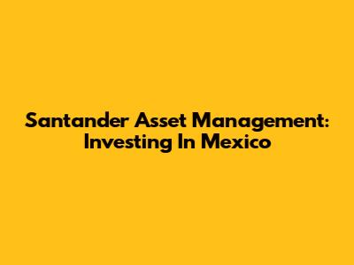 Santander Asset Management: Investing In Mexico