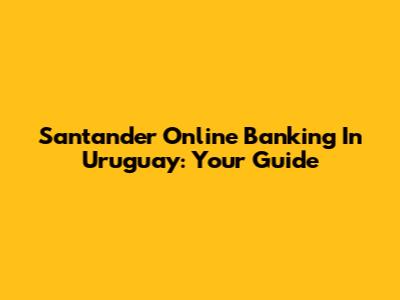 Santander Online Banking In Uruguay: Your Guide