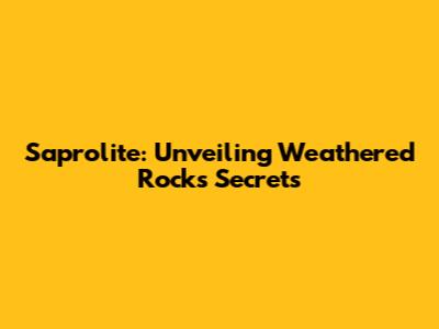 Saprolite: Unveiling Weathered Rock's Secrets