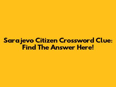 Sarajevo Citizen Crossword Clue: Find The Answer Here!