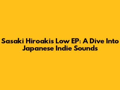 Sasaki Hiroaki's Low EP: A Dive Into Japanese Indie Sounds