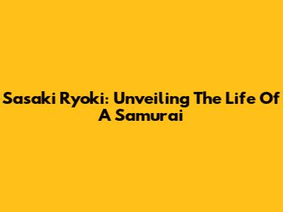 Sasaki Ryoki: Unveiling The Life Of A Samurai
