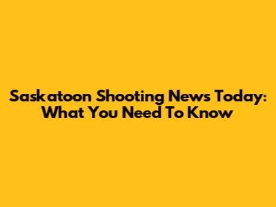 Saskatoon Shooting News Today: What You Need To Know