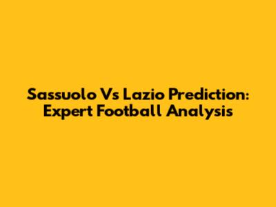 Sassuolo Vs Lazio Prediction: Expert Football Analysis