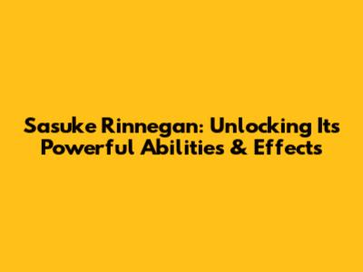 Sasuke Rinnegan: Unlocking Its Powerful Abilities & Effects