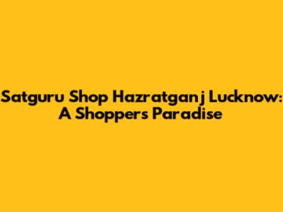 Satguru Shop Hazratganj Lucknow: A Shopper's Paradise