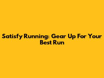 Satisfy Running: Gear Up For Your Best Run