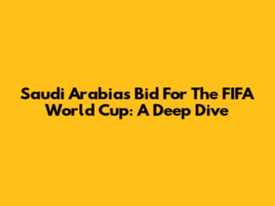 Saudi Arabia's Bid For The FIFA World Cup: A Deep Dive