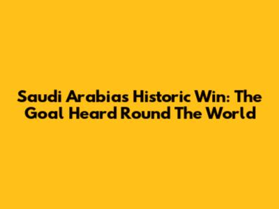 Saudi Arabia's Historic Win: The Goal Heard Round The World
