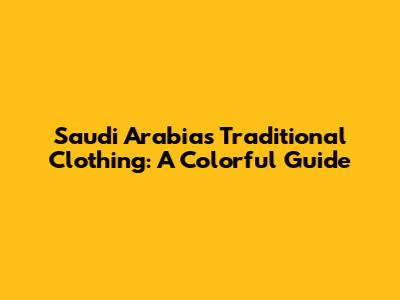 Saudi Arabia's Traditional Clothing: A Colorful Guide