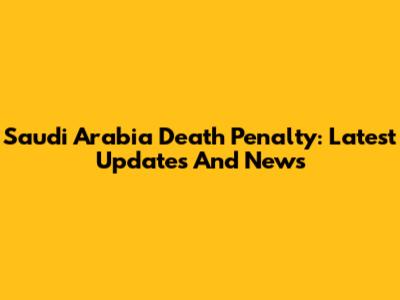 Saudi Arabia Death Penalty: Latest Updates And News
