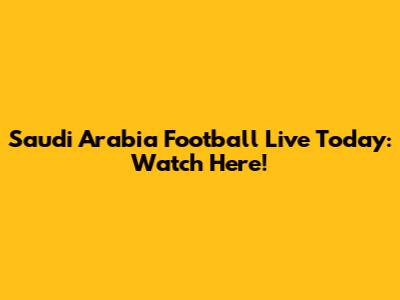 Saudi Arabia Football Live Today: Watch Here!