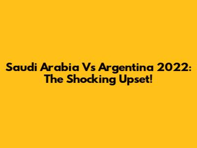 Saudi Arabia Vs Argentina 2022: The Shocking Upset!
