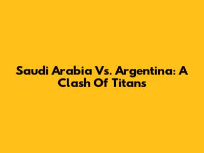 Saudi Arabia Vs. Argentina: A Clash Of Titans