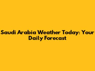 Saudi Arabia Weather Today: Your Daily Forecast