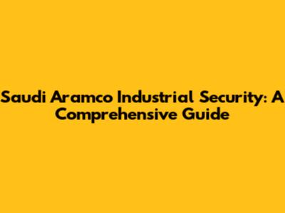 Saudi Aramco Industrial Security: A Comprehensive Guide