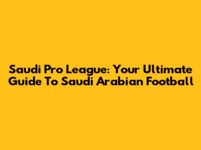 Saudi Pro League: Your Ultimate Guide To Saudi Arabian Football