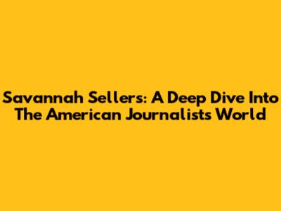 Savannah Sellers: A Deep Dive Into The American Journalist's World