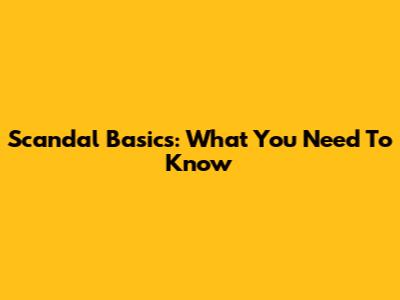 Scandal Basics: What You Need To Know
