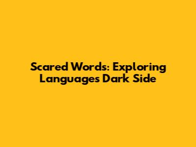 Scared Words: Exploring Language's Dark Side