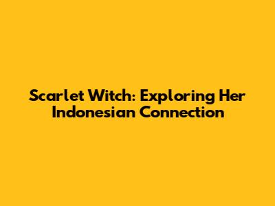 Scarlet Witch: Exploring Her Indonesian Connection