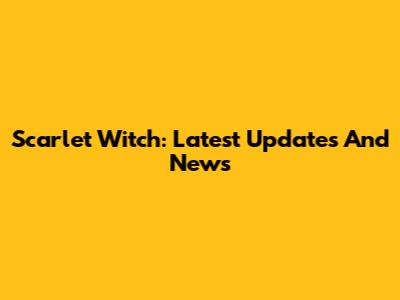 Scarlet Witch: Latest Updates And News