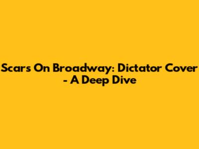 Scars On Broadway: Dictator Cover - A Deep Dive