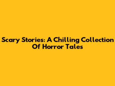 Scary Stories: A Chilling Collection Of Horror Tales