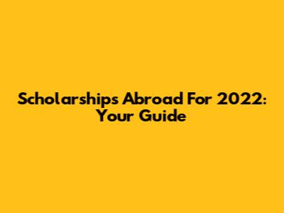 Scholarships Abroad For 2022: Your Guide