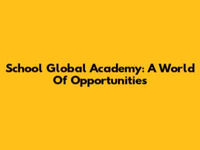 School Global Academy: A World Of Opportunities