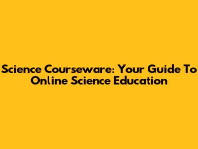Science Courseware: Your Guide To Online Science Education