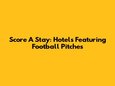 Score A Stay: Hotels Featuring Football Pitches