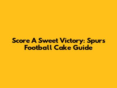 Score A Sweet Victory: Spurs Football Cake Guide