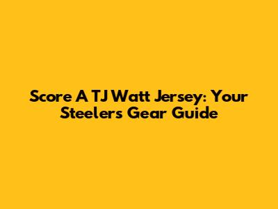 Score A TJ Watt Jersey: Your Steelers Gear Guide