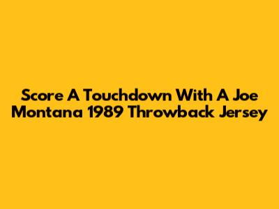 Score A Touchdown With A Joe Montana 1989 Throwback Jersey