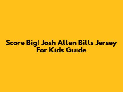 Score Big! Josh Allen Bills Jersey For Kids Guide