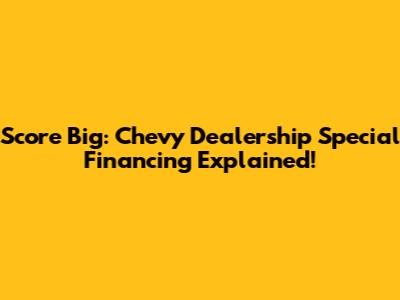 Score Big: Chevy Dealership Special Financing Explained!