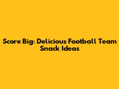 Score Big: Delicious Football Team Snack Ideas