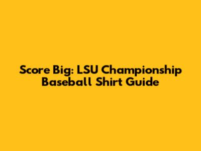 Score Big: LSU Championship Baseball Shirt Guide