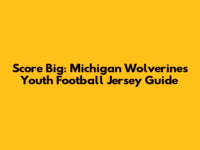Score Big: Michigan Wolverines Youth Football Jersey Guide