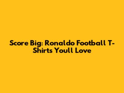 Score Big: Ronaldo Football T-Shirts You'll Love