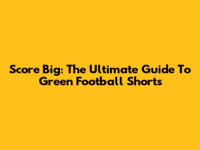 Score Big: The Ultimate Guide To Green Football Shorts